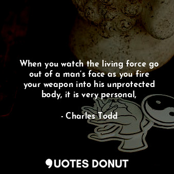 When you watch the living force go out of a man’s face as you fire your weapon into his unprotected body, it is very personal,