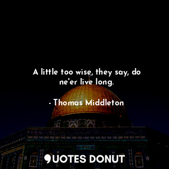  A little too wise, they say, do ne&#39;er live long.... - Thomas Middleton - Quotes Donut