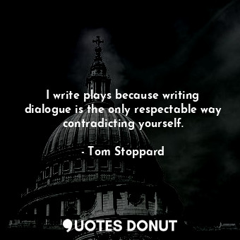 I write plays because writing dialogue is the only respectable way contradicting yourself.