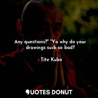  Any questions?" "Ya why do your drawings suck so bad?... - Tite Kubo - Quotes Donut