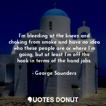  I’m bleeding at the knees and choking from smoke and have no idea who these peop... - George Saunders - Quotes Donut