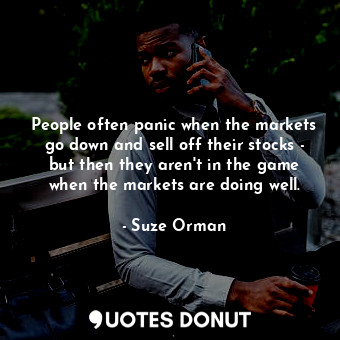 People often panic when the markets go down and sell off their stocks - but then they aren&#39;t in the game when the markets are doing well.