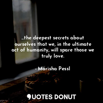 ...the deepest secrets about ourselves that we, in the ultimate act of humanity, will spare those we truly love.