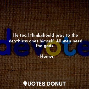  He too,I think,should pray to the deathless ones himself. All men need the gods.... - Homer - Quotes Donut
