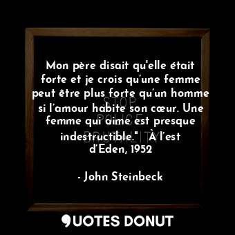 Mon père disait qu'elle était forte et je crois qu’une femme peut être plus forte qu’un homme si l’amour habite son cœur. Une femme qui aime est presque indestructible." ― À l’est d’Eden, 1952