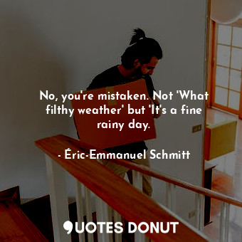  No, you're mistaken. Not 'What filthy weather' but 'It's a fine rainy day.... - Éric-Emmanuel Schmitt - Quotes Donut