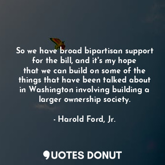 So we have broad bipartisan support for the bill, and it&#39;s my hope that we c... - Harold Ford, Jr. - Quotes Donut