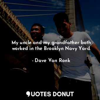  My uncle and my grandfather both worked in the Brooklyn Navy Yard.... - Dave Van Ronk - Quotes Donut