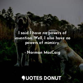  I said I have no powers of invention. Well, I also have no powers of mimicry.... - Norman MacCaig - Quotes Donut