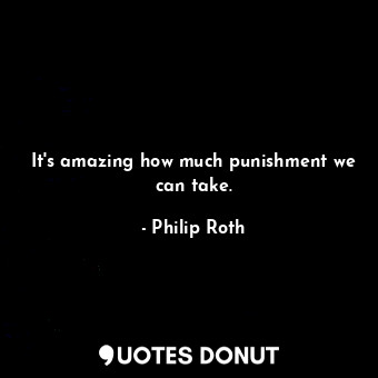 It's amazing how much punishment we can take.