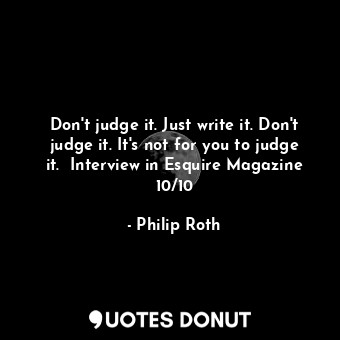  Don't judge it. Just write it. Don't judge it. It's not for you to judge it.  In... - Philip Roth - Quotes Donut