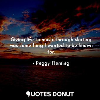  Giving life to music through skating was something I wanted to be known for.... - Peggy Fleming - Quotes Donut
