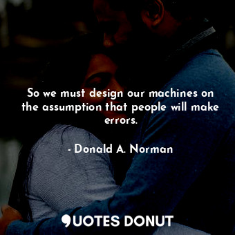 So we must design our machines on the assumption that people will make errors.