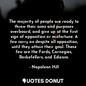 The majority of people are ready to throw their aims and purposes overboard, and give up at the first sign of opposition or misfortune. A few carry on despite all opposition, until they attain their goal. These few are the Fords, Carnegies, Rockefellers, and Edisons.