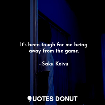  It&#39;s been tough for me being away from the game.... - Saku Koivu - Quotes Donut