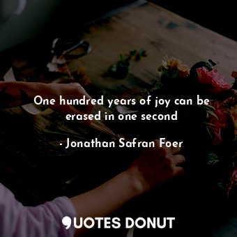One hundred years of joy can be erased in one second