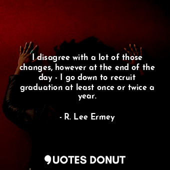  I disagree with a lot of those changes, however at the end of the day - I go dow... - R. Lee Ermey - Quotes Donut