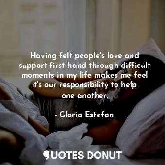  Having felt people&#39;s love and support first hand through difficult moments i... - Gloria Estefan - Quotes Donut