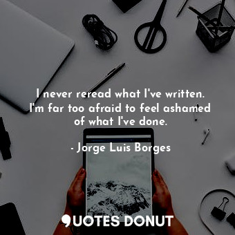  I never reread what I've written. I'm far too afraid to feel ashamed of what I'v... - Jorge Luis Borges - Quotes Donut