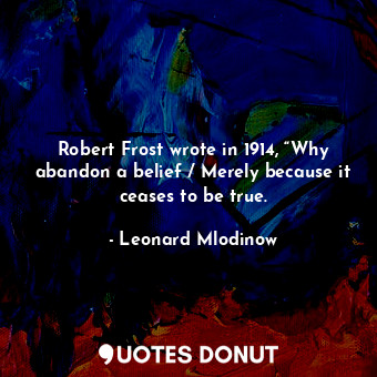  Robert Frost wrote in 1914, “Why abandon a belief / Merely because it ceases to ... - Leonard Mlodinow - Quotes Donut