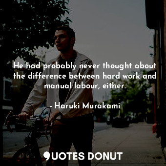 He had probably never thought about the difference between hard work and manual labour, either.