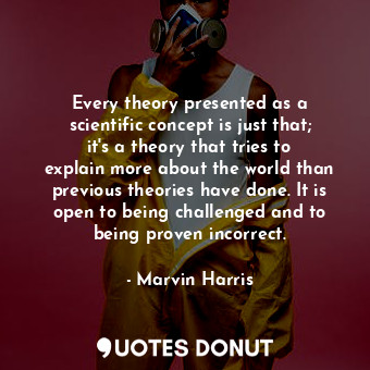  Every theory presented as a scientific concept is just that; it&#39;s a theory t... - Marvin Harris - Quotes Donut