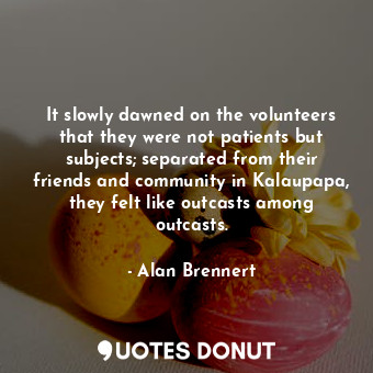  It slowly dawned on the volunteers that they were not patients but subjects; sep... - Alan Brennert - Quotes Donut