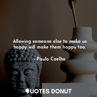 Allowing someone else to make us happy will make them happy too.