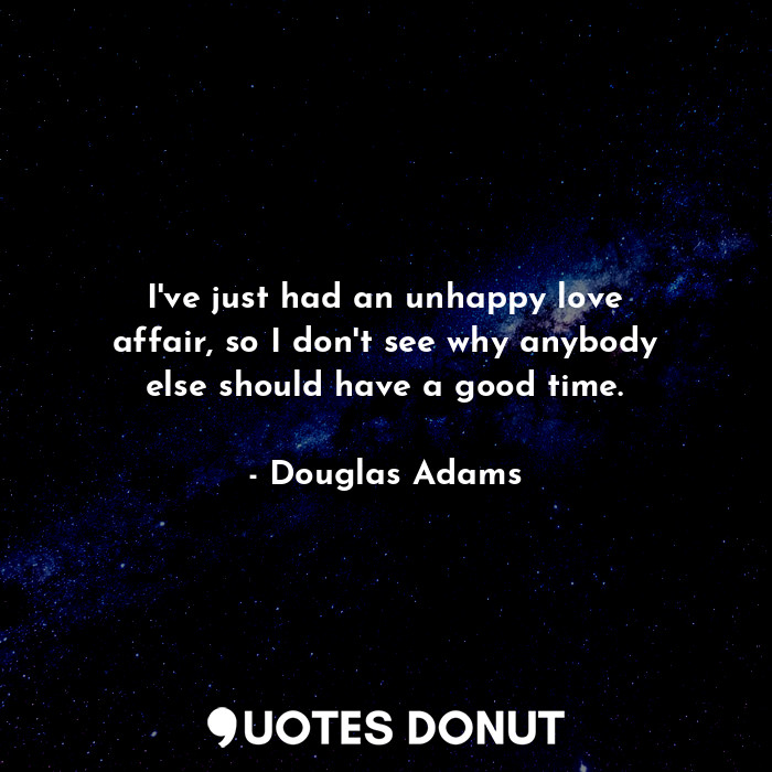  I've just had an unhappy love affair, so I don't see why anybody else should hav... - Douglas Adams - Quotes Donut