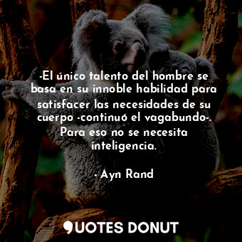 -El único talento del hombre se basa en su innoble habilidad para satisfacer las necesidades de su cuerpo -continuó el vagabundo-. Para eso no se necesita inteligencia.