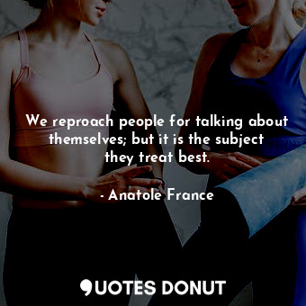  We reproach people for talking about themselves; but it is the subject they trea... - Anatole France - Quotes Donut