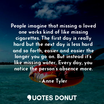  People imagine that missing a loved one works kind of like missing cigarettes. T... - Anne Tyler - Quotes Donut