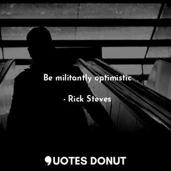  Be militantly optimistic... - Rick Steves - Quotes Donut