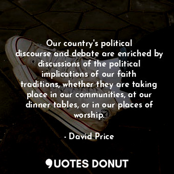 Our country&#39;s political discourse and debate are enriched by discussions of the political implications of our faith traditions, whether they are taking place in our communities, at our dinner tables, or in our places of worship.