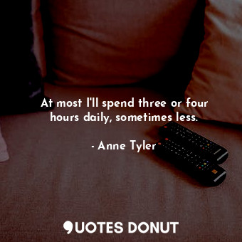  At most I&#39;ll spend three or four hours daily, sometimes less.... - Anne Tyler - Quotes Donut