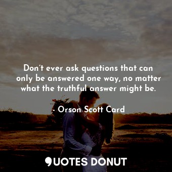 Don’t ever ask questions that can only be answered one way, no matter what the truthful answer might be.