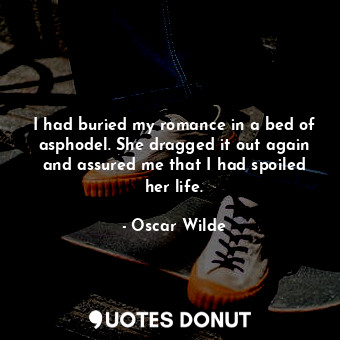 I had buried my romance in a bed of asphodel. She dragged it out again and assured me that I had spoiled her life.