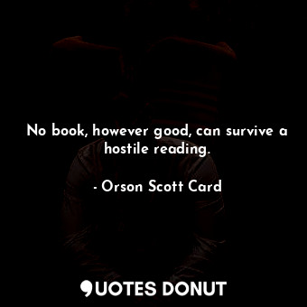 No book, however good, can survive a hostile reading.