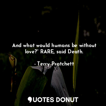 And what would humans be without love?” RARE, said Death.