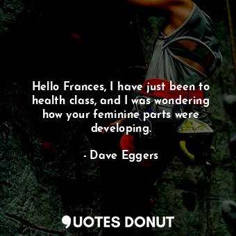  Hello Frances, I have just been to health class, and I was wondering how your fe... - Dave Eggers - Quotes Donut