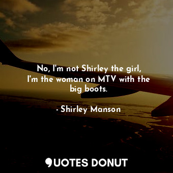  No, I&#39;m not Shirley the girl, I&#39;m the woman on MTV with the big boots.... - Shirley Manson - Quotes Donut