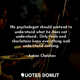 No psychologist should pretend to understand what he does not understand... Only fools and charlatans know everything and understand nothing.