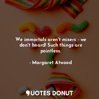  We immortals aren't misers - we don't hoard! Such things are pointless.... - Margaret Atwood - Quotes Donut