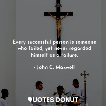 Every successful person is someone who failed, yet never regarded himself as a failure.