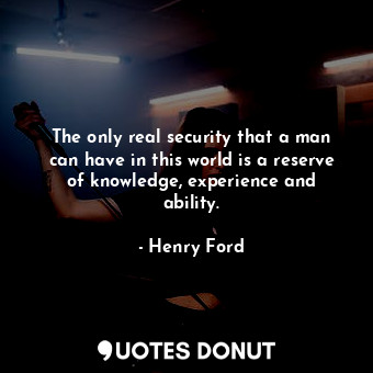 The only real security that a man can have in this world is a reserve of knowledge, experience and ability.