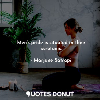  Men's pride is situated in their scrotums.... - Marjane Satrapi - Quotes Donut