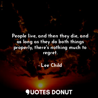 People live, and then they die, and as long as they do both things properly, there's nothing much to regret.