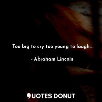 Too big to cry too young to laugh...