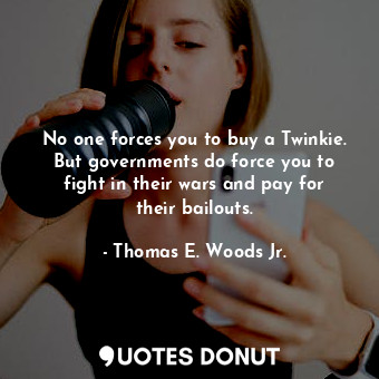 No one forces you to buy a Twinkie. But governments do force you to fight in their wars and pay for their bailouts.