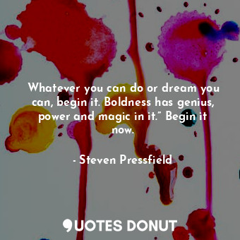 Whatever you can do or dream you can, begin it. Boldness has genius, power and magic in it.” Begin it now.